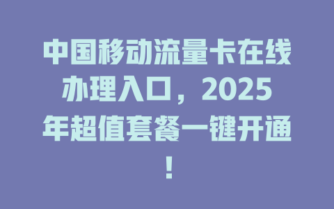 中国移动流量卡在线办理入口，2025年超值套餐一键开通！