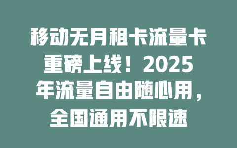 移动无月租卡流量卡重磅上线！2025年流量自由随心用，全国通用不限速