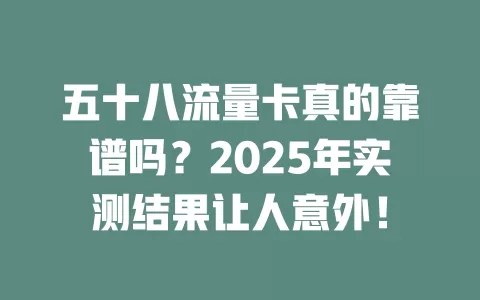 五十八流量卡真的靠谱吗？2025年实测结果让人意外！