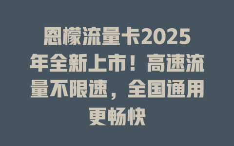 恩檬流量卡2025年全新上市！高速流量不限速，全国通用更畅快