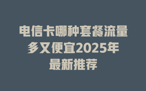 电信卡哪种套餐流量多又便宜2025年最新推荐