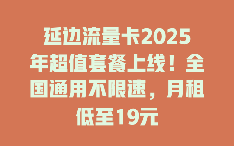 延边流量卡2025年超值套餐上线！全国通用不限速，月租低至19元