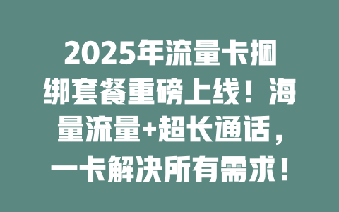 2025年流量卡捆绑套餐重磅上线！海量流量+超长通话，一卡解决所有需求！