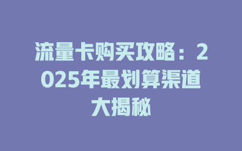 流量卡购买攻略：2025年最划算渠道大揭秘