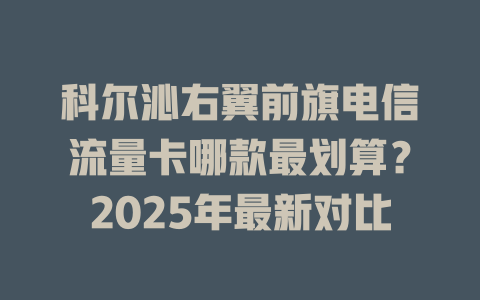 科尔沁右翼前旗电信流量卡哪款最划算？2025年最新对比