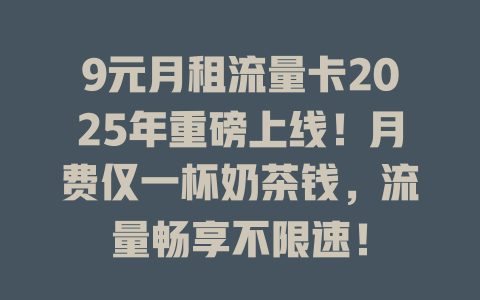 9元月租流量卡2025年重磅上线！月费仅一杯奶茶钱，流量畅享不限速！