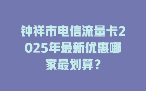 钟祥市电信流量卡2025年最新优惠哪家最划算？