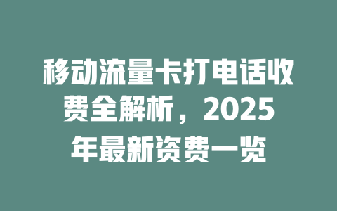 移动流量卡打电话收费全解析，2025年最新资费一览
