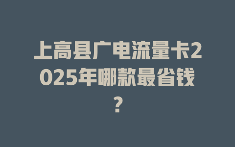 上高县广电流量卡2025年哪款最省钱？