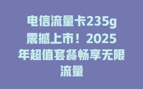 电信流量卡235g震撼上市！2025年超值套餐畅享无限流量
