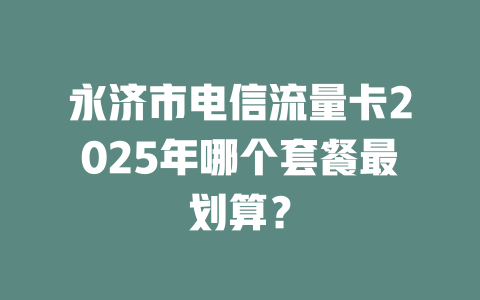 永济市电信流量卡2025年哪个套餐最划算？