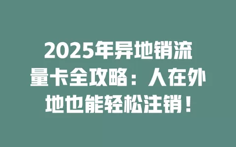2025年异地销流量卡全攻略：人在外地也能轻松注销！