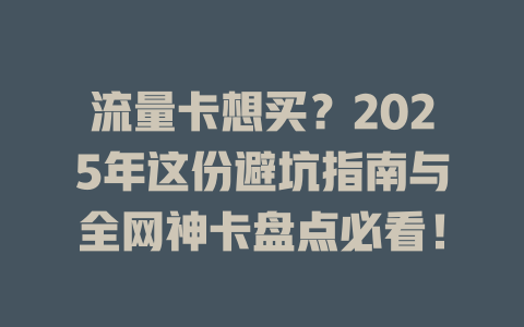 流量卡想买？2025年这份避坑指南与全网神卡盘点必看！