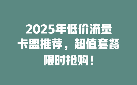 2025年低价流量卡盟推荐，超值套餐限时抢购！