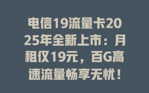 电信19流量卡2025年全新上市：月租仅19元，百G高速流量畅享无忧！