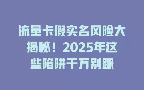 流量卡假实名风险大揭秘！2025年这些陷阱千万别踩