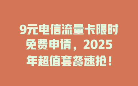 9元电信流量卡限时免费申请，2025年超值套餐速抢！