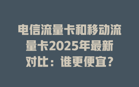 电信流量卡和移动流量卡2025年最新对比：谁更便宜？