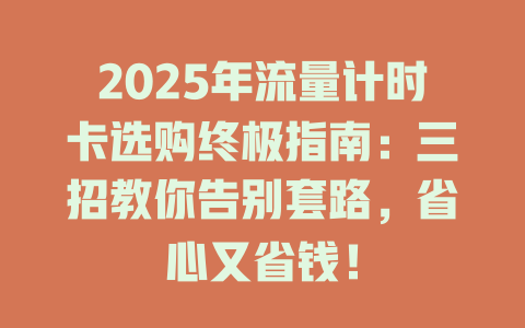 2025年流量计时卡选购终极指南：三招教你告别套路，省心又省钱！