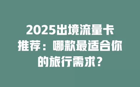 2025出境流量卡推荐：哪款最适合你的旅行需求？