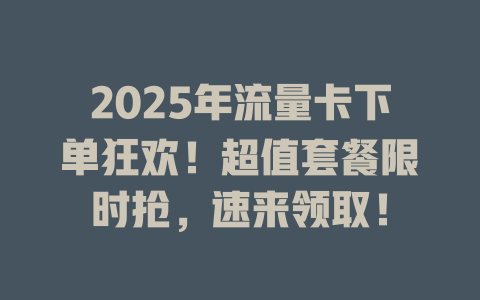 2025年流量卡下单狂欢！超值套餐限时抢，速来领取！