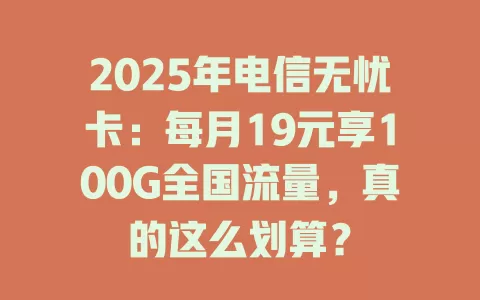 2025年电信无忧卡：每月19元享100G全国流量，真的这么划算？