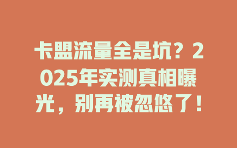 卡盟流量全是坑？2025年实测真相曝光，别再被忽悠了！