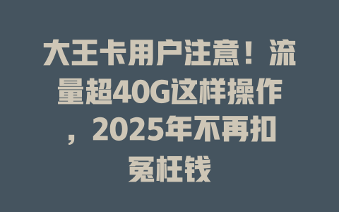 大王卡用户注意！流量超40G这样操作，2025年不再扣冤枉钱