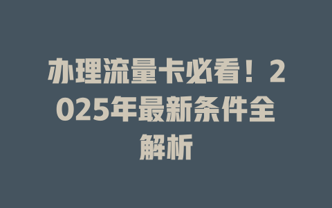 办理流量卡必看！2025年最新条件全解析