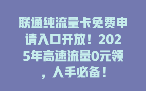 联通纯流量卡免费申请入口开放！2025年高速流量0元领，人手必备！