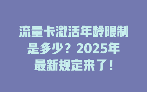 流量卡激活年龄限制是多少？2025年最新规定来了！