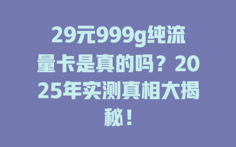 29元999g纯流量卡是真的吗？2025年实测真相大揭秘！