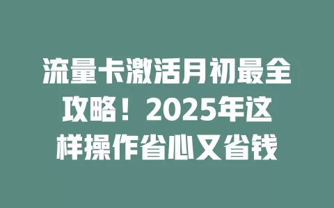 流量卡激活月初最全攻略！2025年这样操作省心又省钱