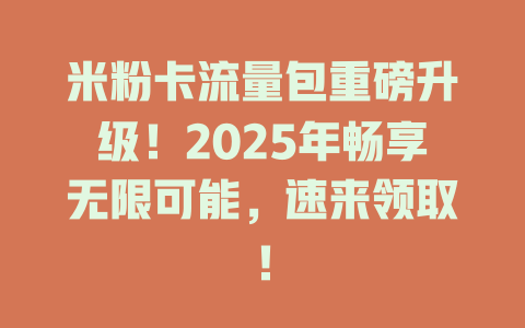 米粉卡流量包重磅升级！2025年畅享无限可能，速来领取！