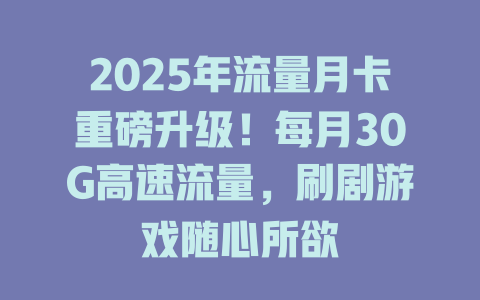 2025年流量月卡重磅升级！每月30G高速流量，刷剧游戏随心所欲