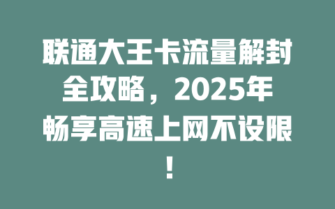 联通大王卡流量解封全攻略，2025年畅享高速上网不设限！