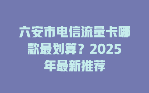 六安市电信流量卡哪款最划算？2025年最新推荐