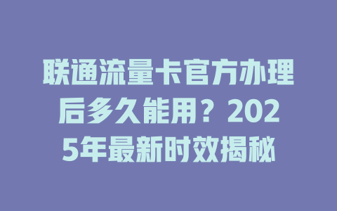 联通流量卡官方办理后多久能用？2025年最新时效揭秘