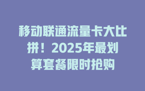 移动联通流量卡大比拼！2025年最划算套餐限时抢购