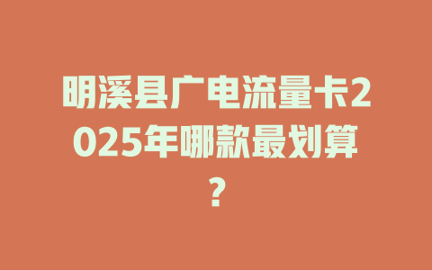 明溪县广电流量卡2025年哪款最划算？