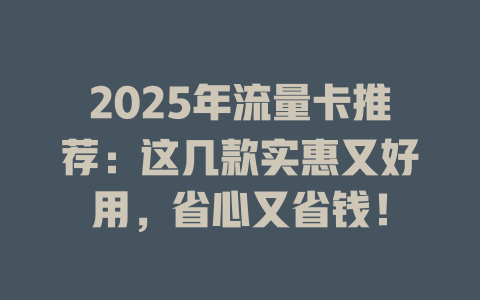 2025年流量卡推荐：这几款实惠又好用，省心又省钱！