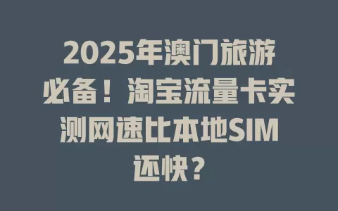 2025年澳门旅游必备！淘宝流量卡实测网速比本地SIM还快？
