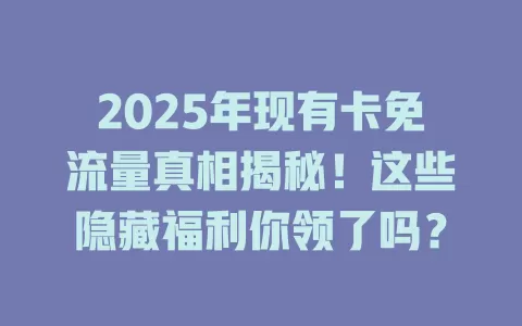 2025年现有卡免流量真相揭秘！这些隐藏福利你领了吗？