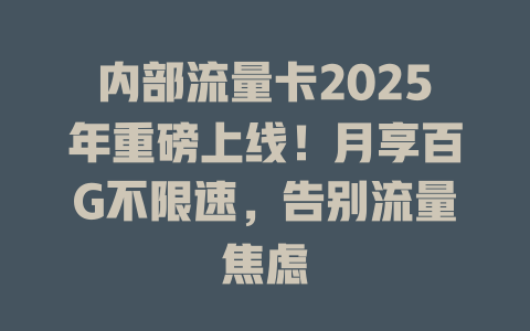 内部流量卡2025年重磅上线！月享百G不限速，告别流量焦虑