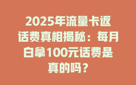 2025年流量卡返话费真相揭秘：每月白拿100元话费是真的吗？