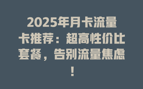 2025年月卡流量卡推荐：超高性价比套餐，告别流量焦虑！