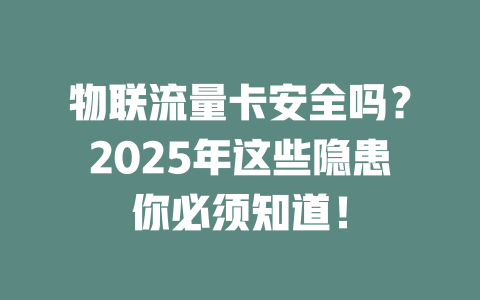 物联流量卡安全吗？2025年这些隐患你必须知道！
