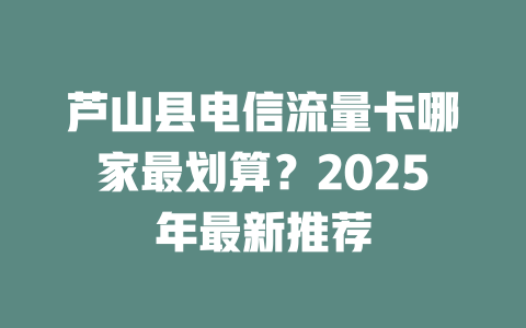 芦山县电信流量卡哪家最划算？2025年最新推荐
