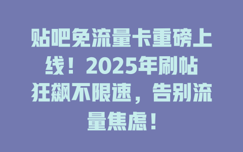 贴吧免流量卡重磅上线！2025年刷帖狂飙不限速，告别流量焦虑！