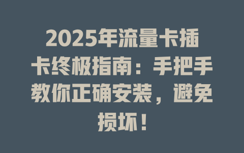 2025年流量卡插卡终极指南：手把手教你正确安装，避免损坏！